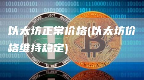 以太坊正常价格 - 以太坊价格维持稳定