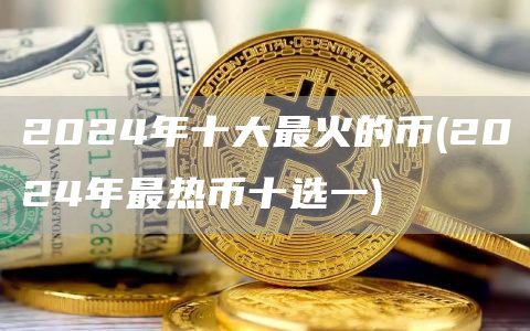 2024年十大最火的币 - 2024年最热币十选一
