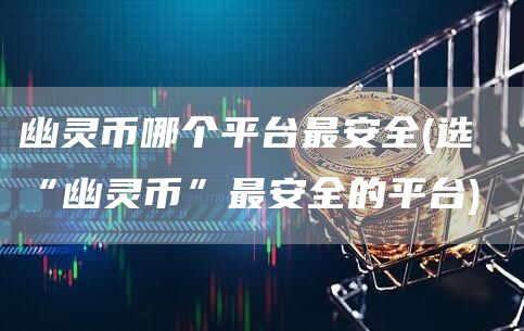 幽灵币哪个平台最安全 - 选 “幽灵币”最安全的平台