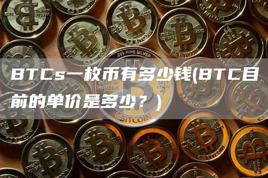 BTCs一枚币有多少钱 - BTC目前的单价是多少？