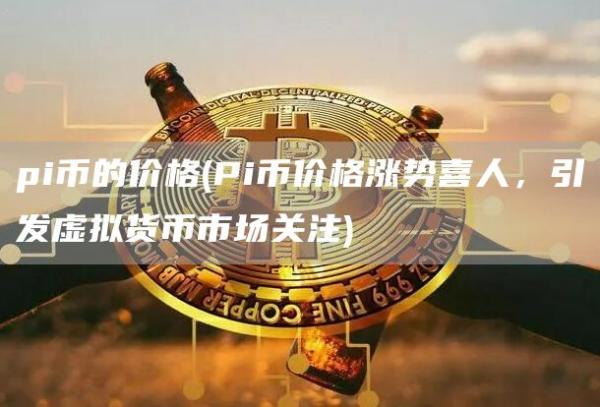 pi币的价格 - Pi币价格涨势喜人，引发虚拟货币市场关注