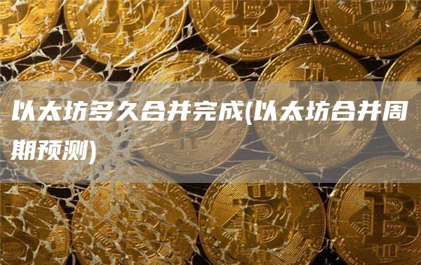 以太坊多久合并完成 - 以太坊合并周期预测