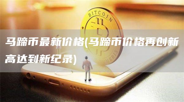 马蹄币最新价格 - 马蹄币价格再创新高达到新纪录