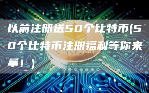 以前注册送50个比特币 - 50个比特币注册福利等你来拿！
