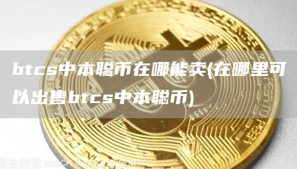 btcs中本聪币在哪能卖 - 在哪里可以出售btcs中本聪币