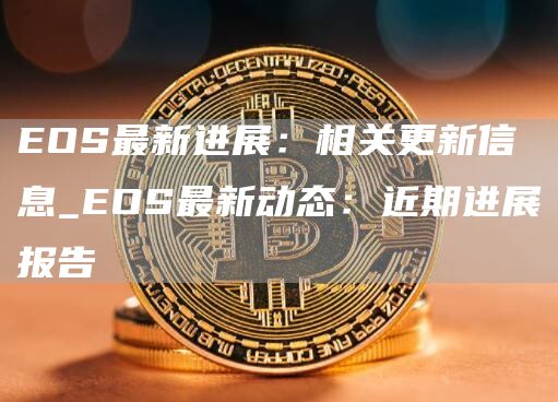 EOS最新进展：相关更新信息_EOS最新动态：近期进展报告