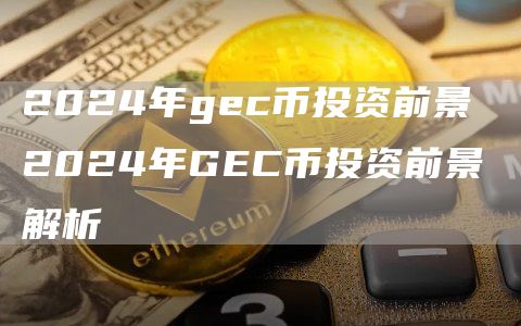 2024年gec币投资前景 2024年GEC币投资前景解析