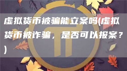 虚拟货币被骗能立案吗 - 虚拟货币被诈骗，是否可以报案？