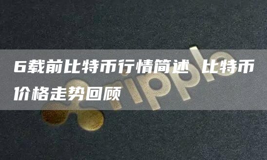 6载前比特币行情简述 比特币价格走势回顾