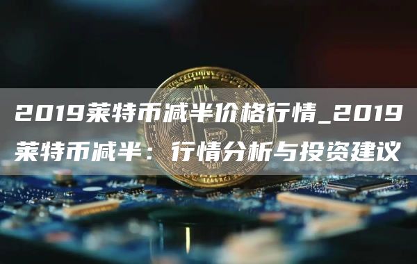 2019莱特币减半价格行情_2019莱特币减半：行情分析与投资建议