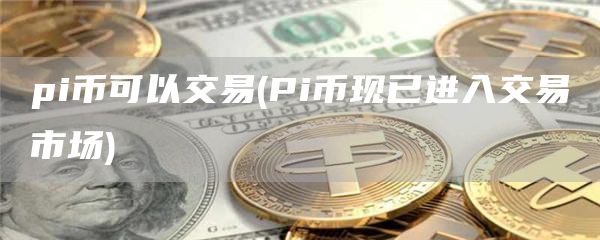 pi币可以交易 - Pi币现已进入交易市场