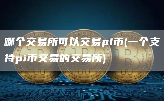 哪个交易所可以交易pi币 - 一个支持pi币交易的交易所
