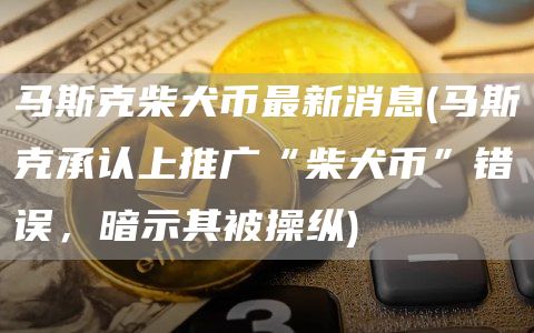 马斯克柴犬币最新消息 - 马斯克承认上推广“柴犬币”错误，暗示其被操纵