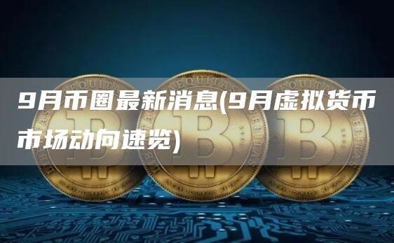 9月币圈最新消息 - 9月虚拟货币市场动向速览