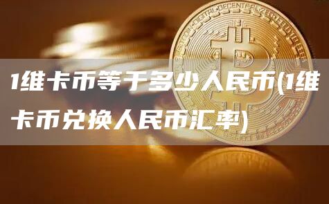 1维卡币等于多少人民币 - 1维卡币兑换人民币汇率