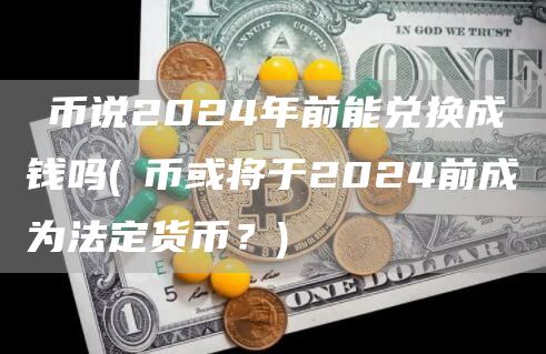 π币说2024年前能兑换成钱吗 - π币或将于2024前成为法定货币？