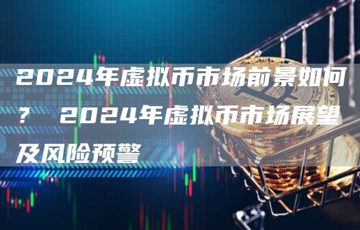 2024年虚拟币市场前景如何？ 2024年虚拟币市场展望及风险预警