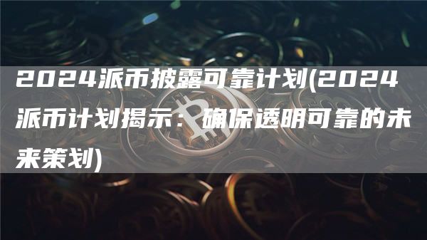 2024派币披露可靠计划 - 2024派币计划揭示：确保透明可靠的未来策划