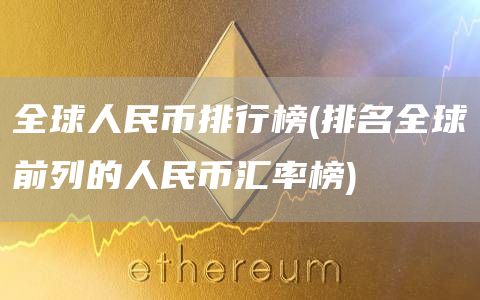 全球人民币排行榜 - 排名全球前列的人民币汇率榜