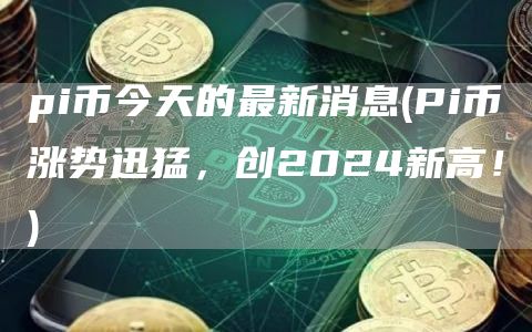 pi币今天的最新消息 - Pi币涨势迅猛，创2024新高！