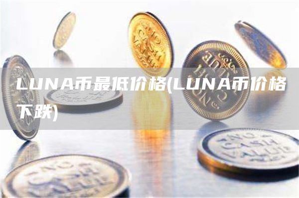 LUNA币最低价格 - LUNA币价格下跌
