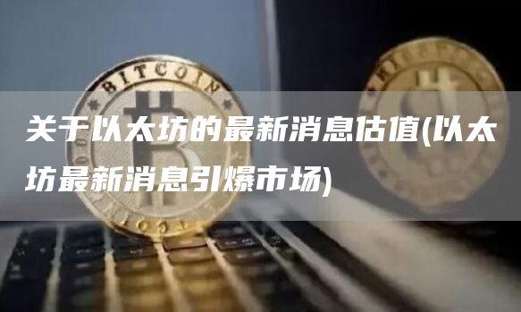 关于以太坊的最新消息估值 - 以太坊最新消息引爆市场