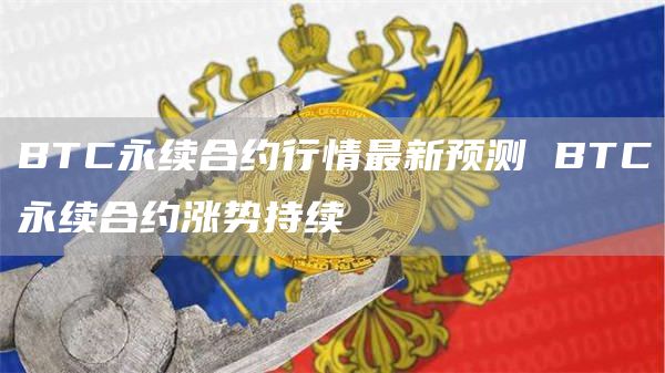 BTC永续合约行情最新预测 BTC永续合约涨势持续