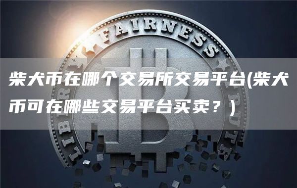柴犬币在哪个交易所交易平台 - 柴犬币可在哪些交易平台买卖？