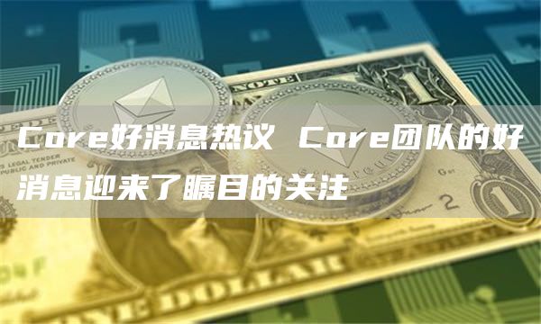 Core好消息热议 Core团队的好消息迎来了瞩目的关注