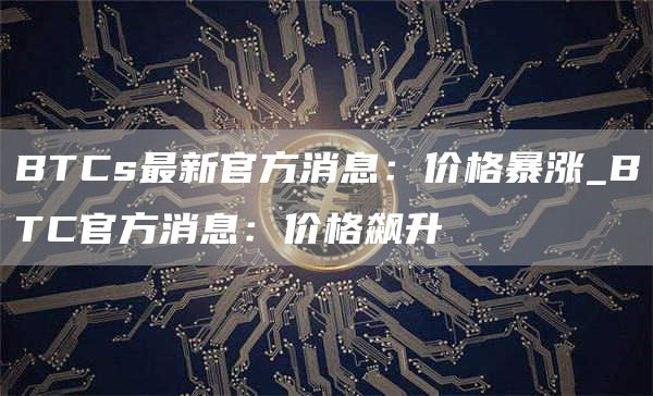 BTCs最新官方消息：价格暴涨_BTC官方消息：价格飙升