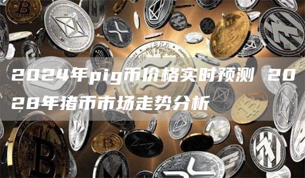 2024年pig币价格实时预测 2028年猪币市场走势分析