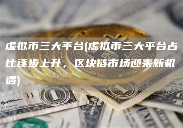 虚拟币三大平台 - 虚拟币三大平台占比逐步上升，区块链市场迎来新机遇