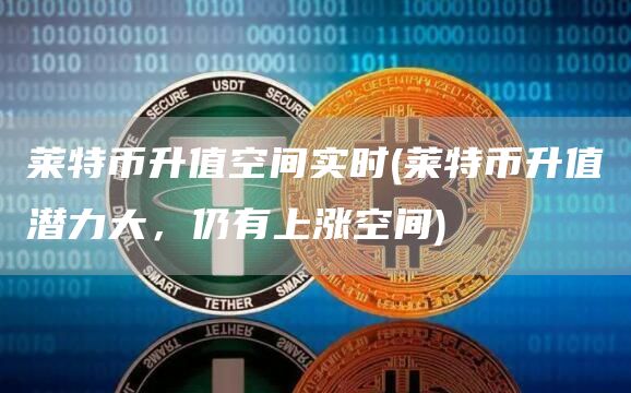 莱特币升值空间实时 - 莱特币升值潜力大，仍有上涨空间