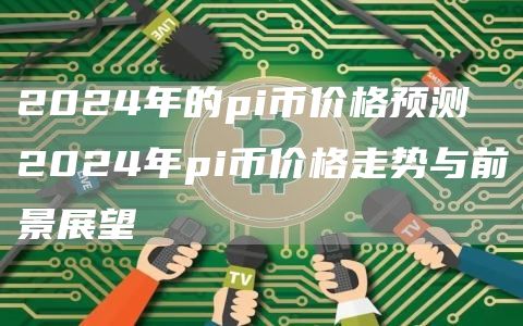 2024年的pi币价格预测 2024年pi币价格走势与前景展望