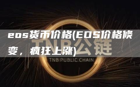 eos货币价格 - EOS价格倏变，疯狂上涨