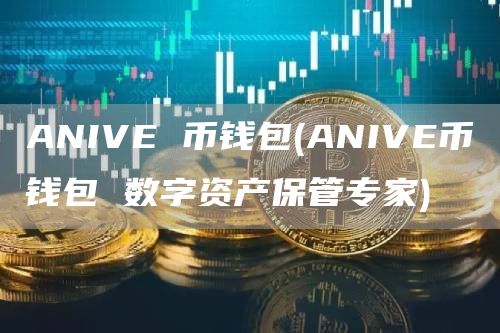 ANIVE 币钱包 - ANIVE币钱包 数字资产保管专家