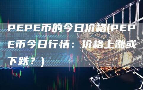 PEPE币的今日价格 - PEPE币今日行情：价格上涨或下跌？