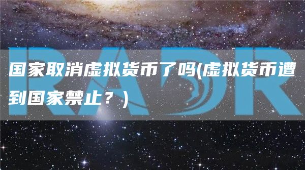 国家取消虚拟货币了吗 - 虚拟货币遭到国家禁止？