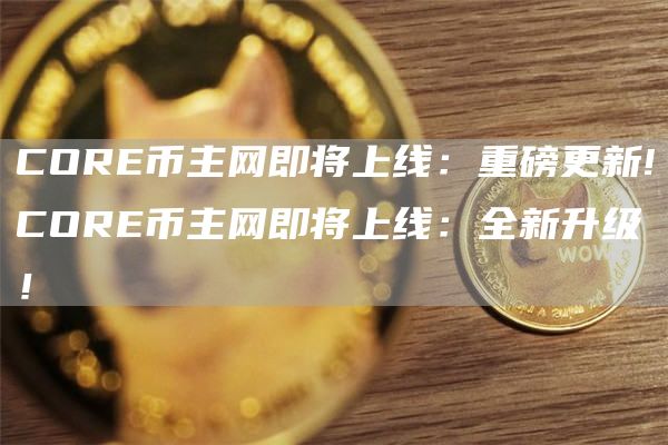 CORE币主网即将上线：重磅更新!CORE币主网即将上线：全新升级！