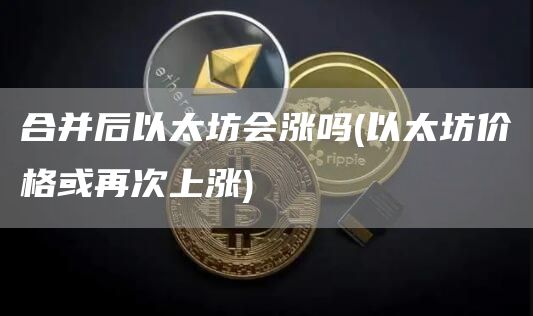 合并后以太坊会涨吗 - 以太坊价格或再次上涨