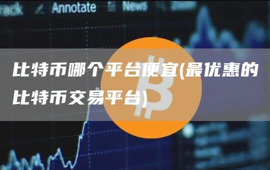 比特币哪个平台便宜 - 最优惠的比特币交易平台