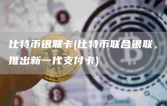比特币银联卡 - 比特币联合银联，推出新一代支付卡