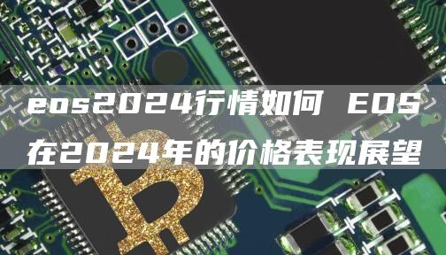 eos2024行情如何 EOS在2024年的价格表现展望