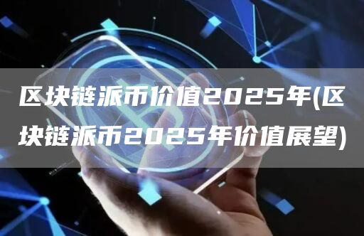 区块链派币价值2025年 - 区块链派币2025年价值展望