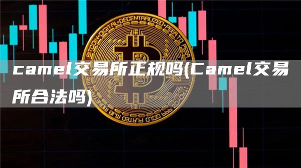 camel交易所正规吗 - Camel交易所合法吗