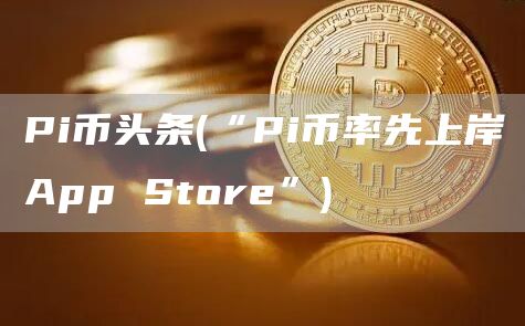 Pi币头条 - “Pi币率先上岸App Store”