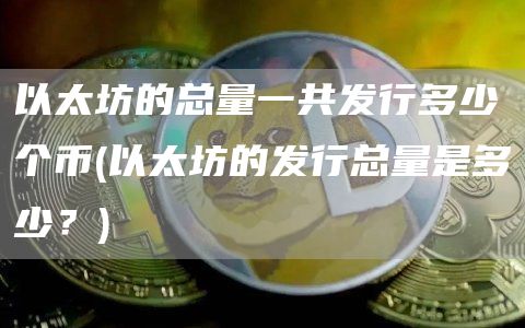 以太坊的总量一共发行多少个币 - 以太坊的发行总量是多少？