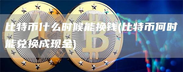 比特币什么时候能换钱 - 比特币何时能兑换成现金