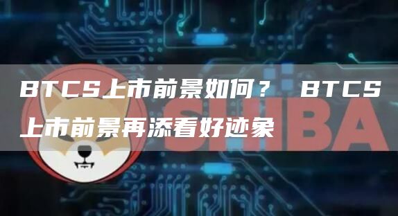 BTCS上市前景如何？ BTCS上市前景再添看好迹象