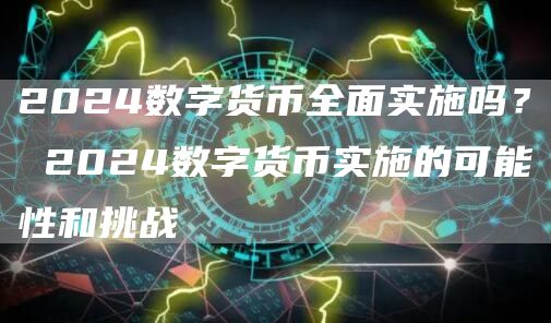 2024数字货币全面实施吗？ 2024数字货币实施的可能性和挑战